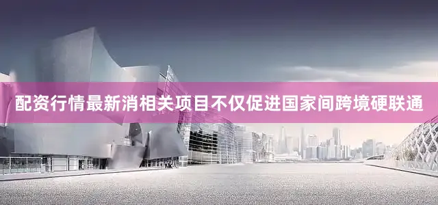 配资行情最新消相关项目不仅促进国家间跨境硬联通
