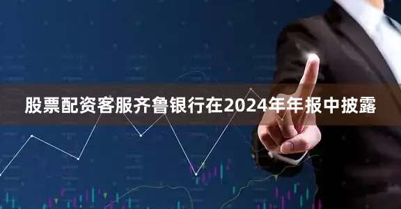 股票配资客服齐鲁银行在2024年年报中披露
