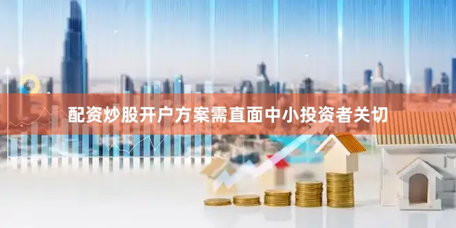 配资炒股开户方案需直面中小投资者关切