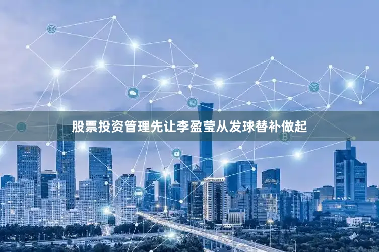 股票投资管理先让李盈莹从发球替补做起