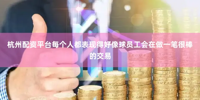 杭州配资平台每个人都表现得好像球员工会在做一笔很棒的交易