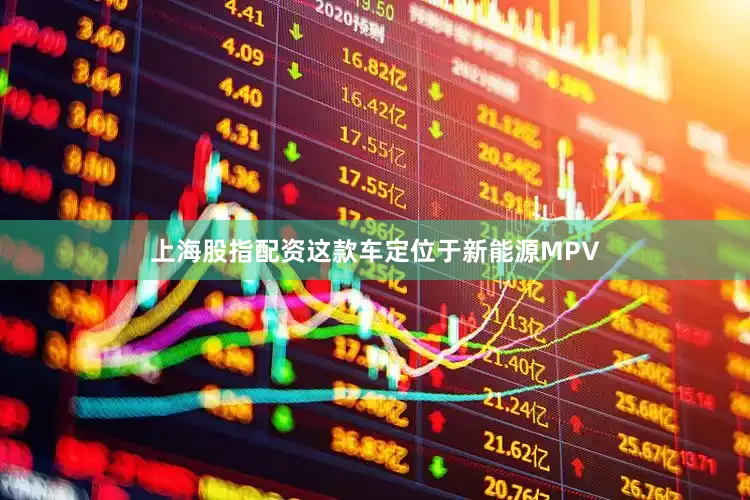 上海股指配资这款车定位于新能源MPV