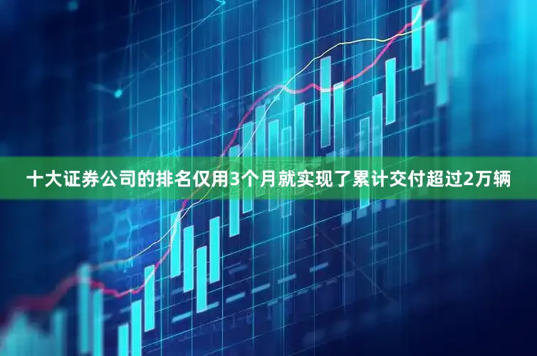 十大证券公司的排名仅用3个月就实现了累计交付超过2万辆