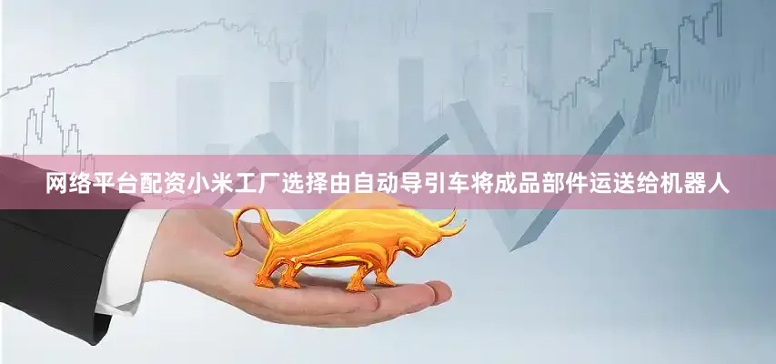 网络平台配资小米工厂选择由自动导引车将成品部件运送给机器人