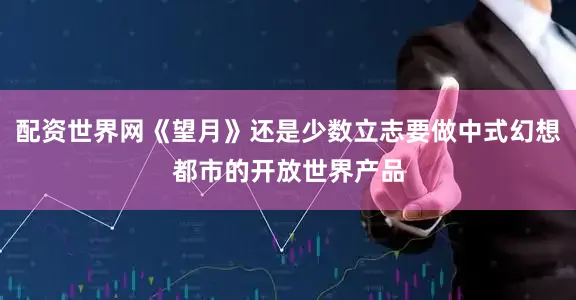 配资世界网《望月》还是少数立志要做中式幻想都市的开放世界产品