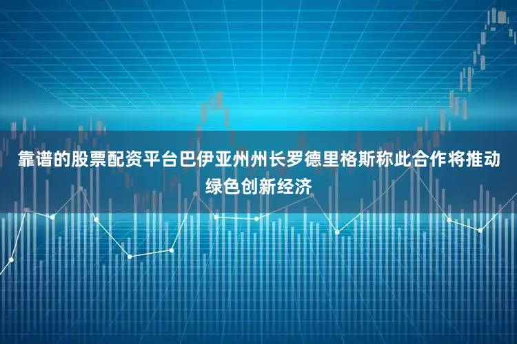 靠谱的股票配资平台巴伊亚州州长罗德里格斯称此合作将推动绿色创新经济