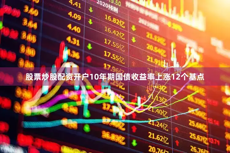 股票炒股配资开户10年期国债收益率上涨12个基点