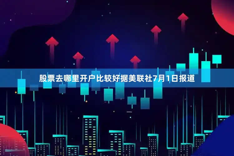 股票去哪里开户比较好　　据美联社7月1日报道