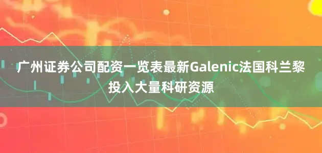 广州证券公司配资一览表最新Galenic法国科兰黎投入大量科研资源