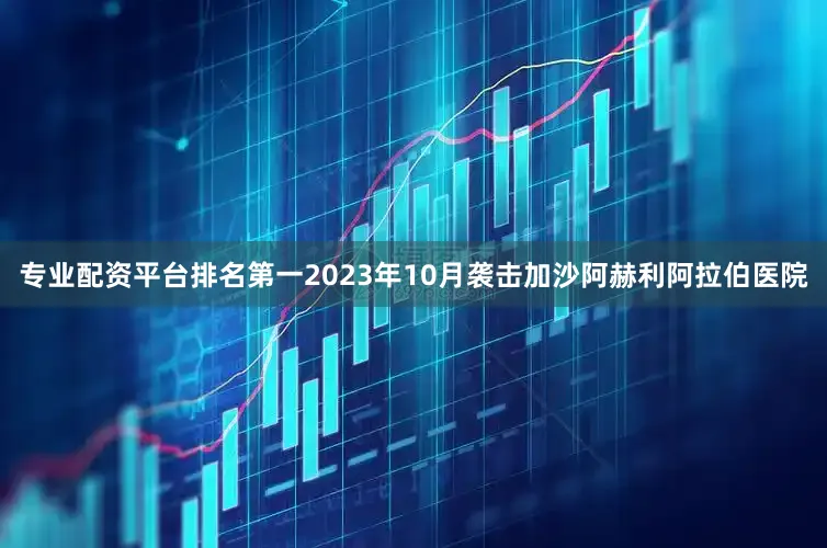专业配资平台排名第一2023年10月袭击加沙阿赫利阿拉伯医院