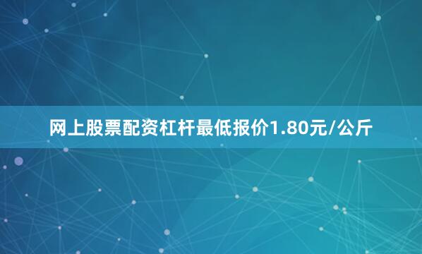 网上股票配资杠杆最低报价1.80元/公斤