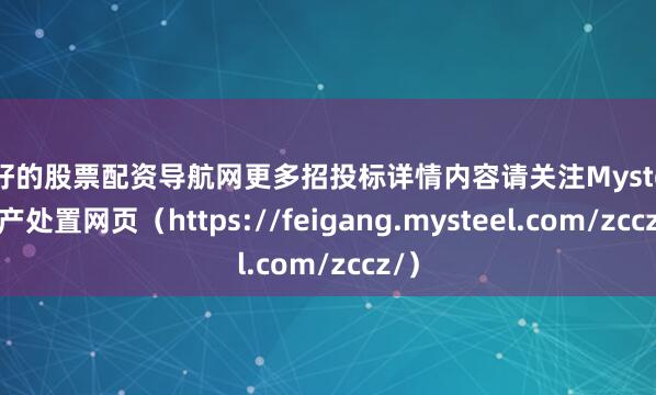 最好的股票配资导航网更多招投标详情内容请关注Mysteel资产处置网页（https://feigang.mysteel.com/zccz/）