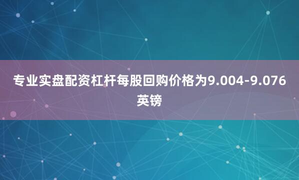 专业实盘配资杠杆每股回购价格为9.004-9.076英镑