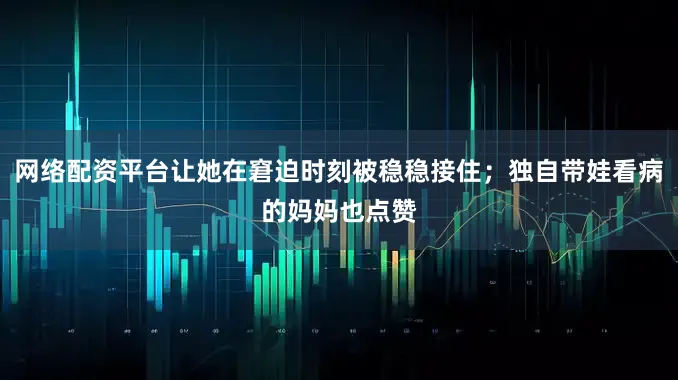 网络配资平台让她在窘迫时刻被稳稳接住；独自带娃看病的妈妈也点赞