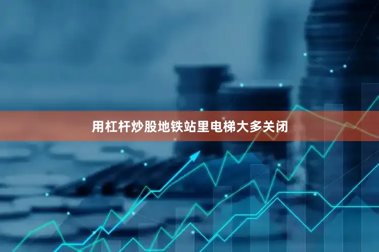用杠杆炒股地铁站里电梯大多关闭