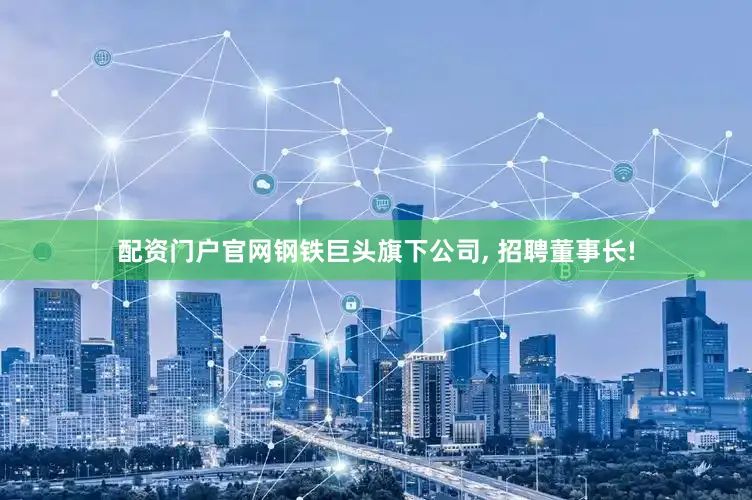 配资门户官网钢铁巨头旗下公司, 招聘董事长!
