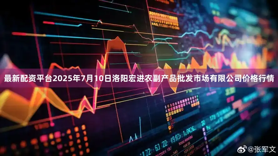 最新配资平台2025年7月10日洛阳宏进农副产品批发市场有限公司价格行情