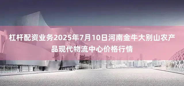 杠杆配资业务2025年7月10日河南金牛大别山农产品现代物流中心价格行情