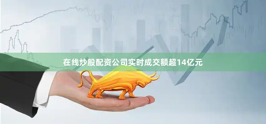 在线炒股配资公司实时成交额超14亿元