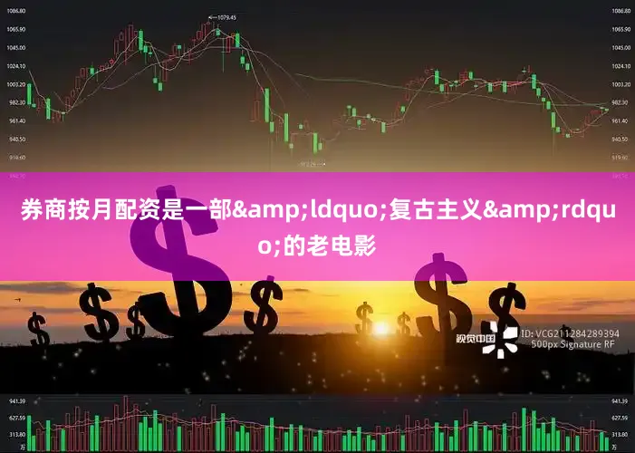券商按月配资是一部&ldquo;复古主义&rdquo;的老电影