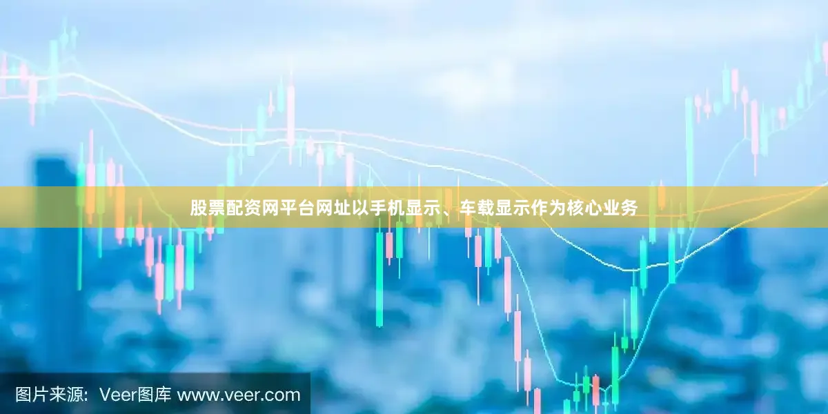 股票配资网平台网址以手机显示、车载显示作为核心业务