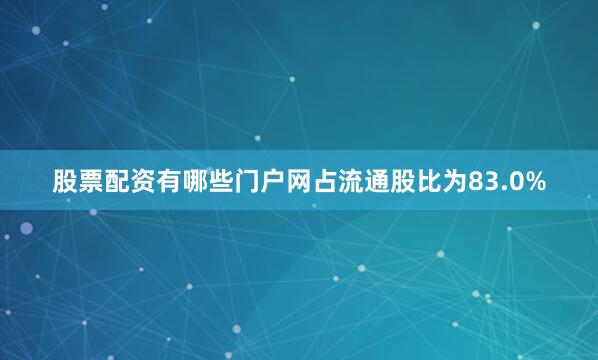 股票配资有哪些门户网占流通股比为83.0%