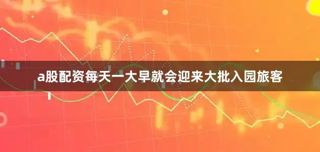 a股配资每天一大早就会迎来大批入园旅客