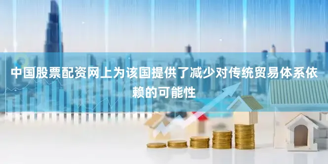 中国股票配资网上为该国提供了减少对传统贸易体系依赖的可能性