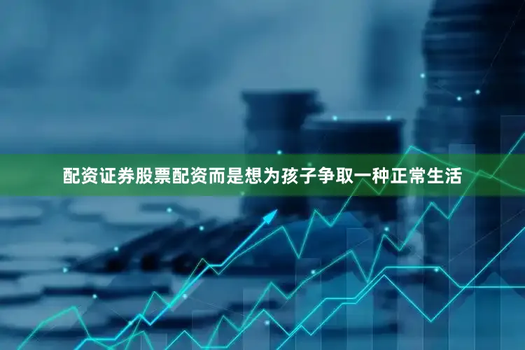 配资证券股票配资而是想为孩子争取一种正常生活