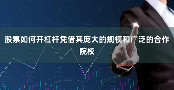 股票如何开杠杆凭借其庞大的规模和广泛的合作院校