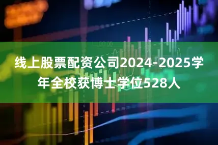 线上股票配资公司2024-2025学年全校获博士学位528人