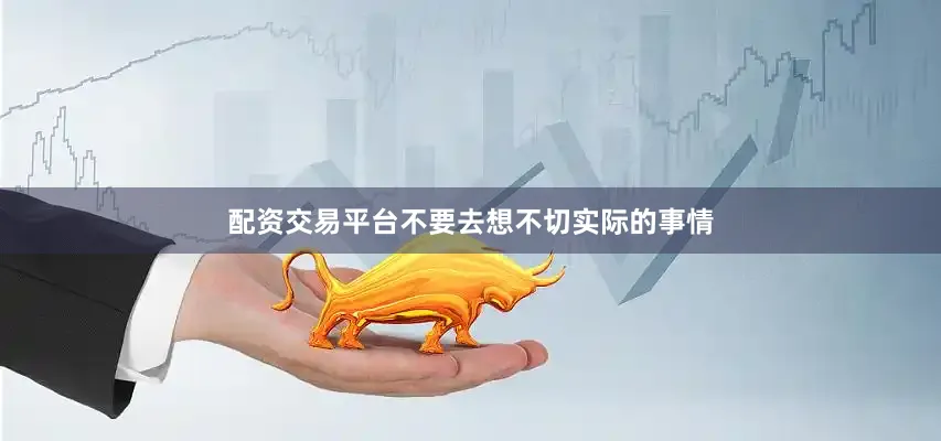 配资交易平台不要去想不切实际的事情