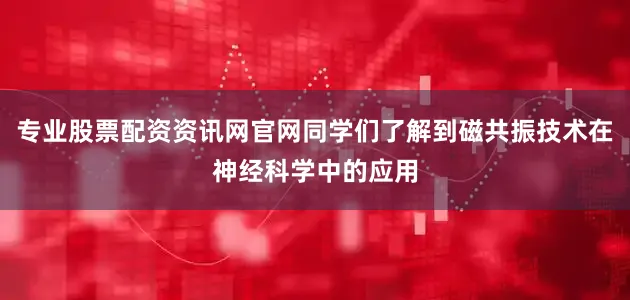 专业股票配资资讯网官网同学们了解到磁共振技术在神经科学中的应用