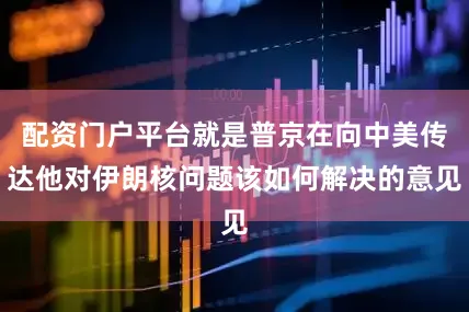 配资门户平台就是普京在向中美传达他对伊朗核问题该如何解决的意见