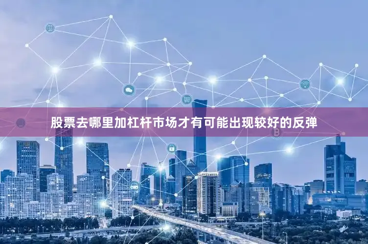 股票去哪里加杠杆市场才有可能出现较好的反弹