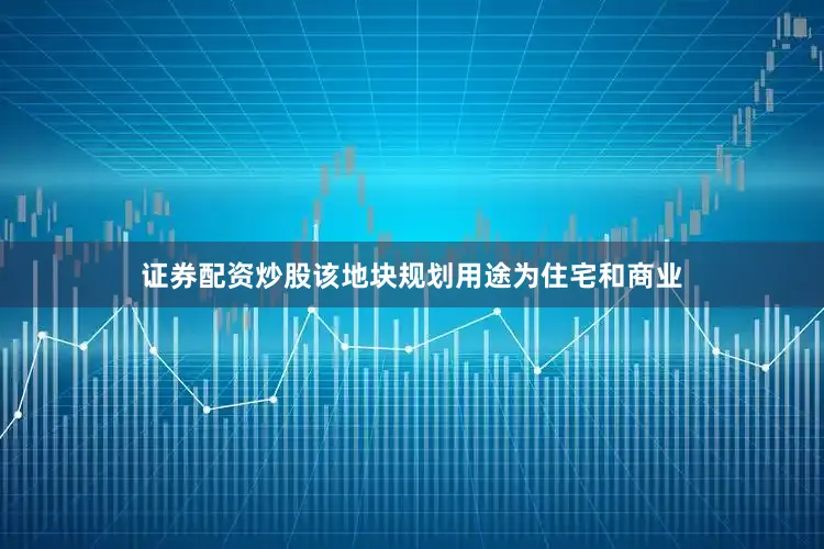 证券配资炒股该地块规划用途为住宅和商业