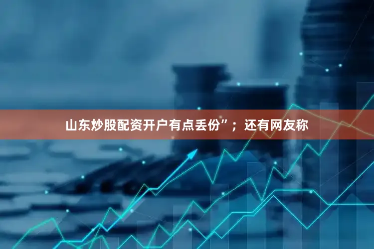 山东炒股配资开户有点丢份”；还有网友称