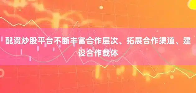 配资炒股平台不断丰富合作层次、拓展合作渠道、建设合作载体