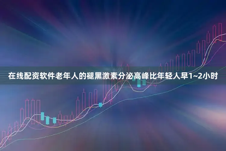 在线配资软件老年人的褪黑激素分泌高峰比年轻人早1~2小时