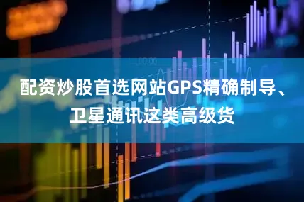 配资炒股首选网站GPS精确制导、卫星通讯这类高级货