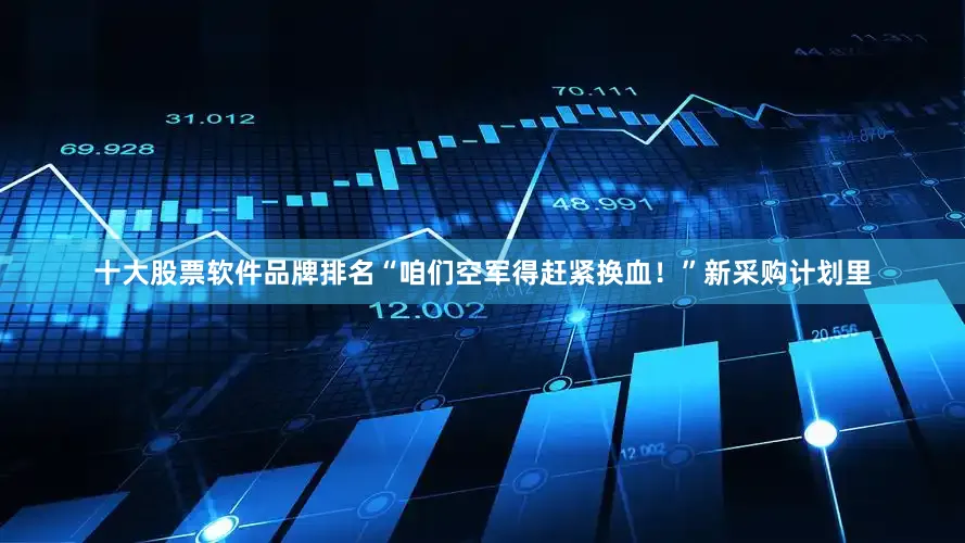 十大股票软件品牌排名“咱们空军得赶紧换血！”新采购计划里