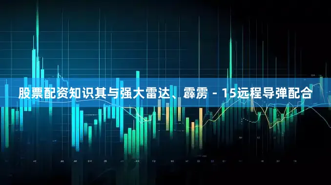 股票配资知识其与强大雷达、霹雳 - 15远程导弹配合