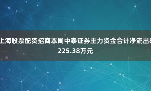 上海股票配资招商本周中泰证券主力资金合计净流出8225.38万元