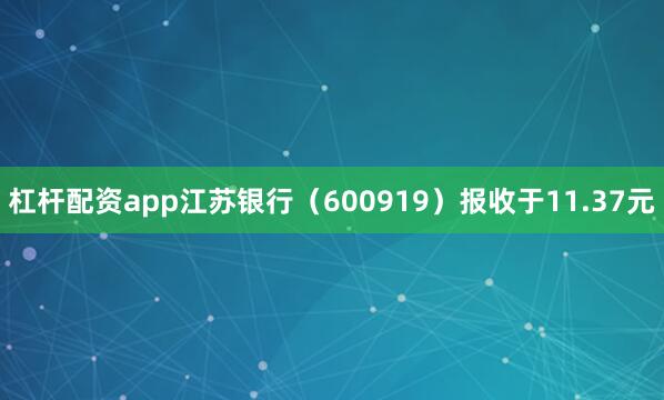 杠杆配资app江苏银行（600919）报收于11.37元