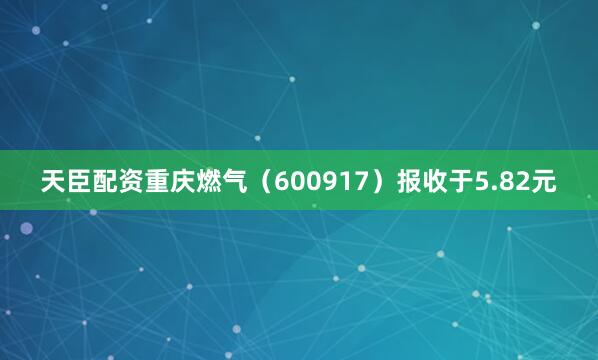 天臣配资重庆燃气(600917)报收于5.82元