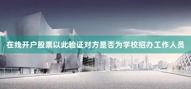 在线开户股票以此验证对方是否为学校招办工作人员