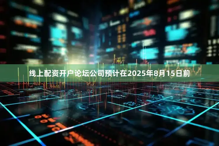 线上配资开户论坛公司预计在2025年8月15日前