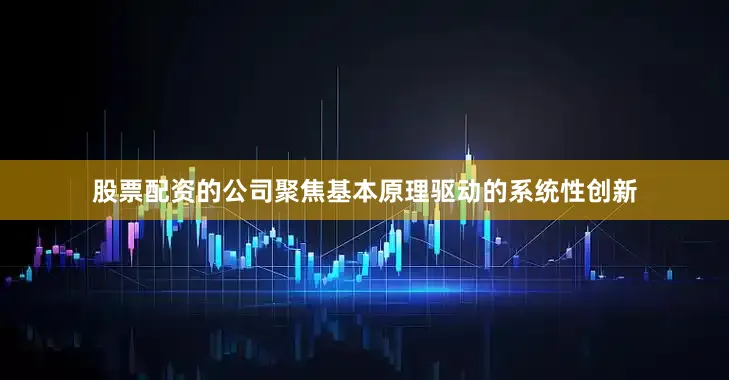 股票配资的公司聚焦基本原理驱动的系统性创新
