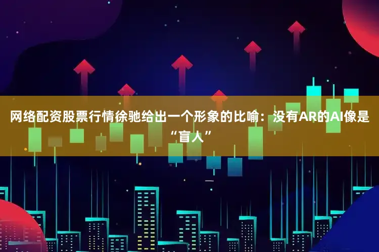 网络配资股票行情徐驰给出一个形象的比喻：没有AR的AI像是“盲人”