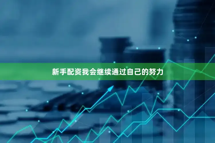 新手配资我会继续通过自己的努力